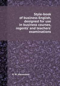 Style-book of business English, designed for use in business courses, regents` and teachers` examinations