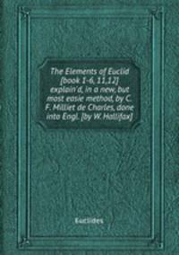 The Elements of Euclid [book 1-6, 11,12] explain`d, in a new, but most easie method, by C.F. Milliet de Charles, done into Engl. [by W. Hallifax].