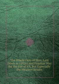 The Whole Duty of Man, Laid Down in a Plain and Familiar Way for the Use of All, But Especially the Meanest Reader