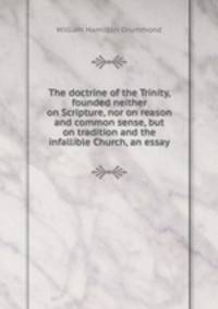 The doctrine of the Trinity, founded neither on Scripture, nor on reason and common sense, but on tradition and the infallible Church, an essay