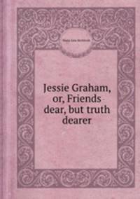 Jessie Graham, or, Friends dear, but truth dearer