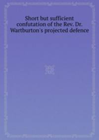 Short but sufficient confutation of the Rev. Dr. Wartburton`s projected defence