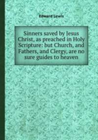 Sinners saved by Jesus Christ, as preached in Holy Scripture: but Church, and Fathers, and Clergy, are no sure guides to heaven