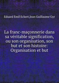 La franc-maonnerie dans sa vritable signification, ou son organisation, son but et son histoire: Organisation et but