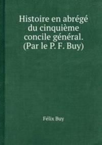 Histoire en abrg du cinquime concile gnral. (Par le P. F. Buy)