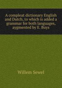 A compleat dictionary English and Dutch, to which is added a grammar for both languages, aygmented by E. Buys
