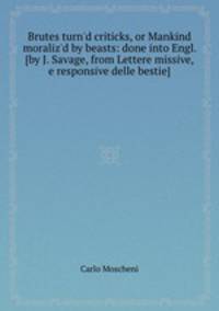 Brutes turn`d criticks, or Mankind moraliz`d by beasts: done into Engl. [by J. Savage, from Lettere missive, e responsive delle bestie].