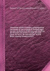 Chronicles of the Crusades, contemporary narratives of the crusade of Richard cur de lion, by Richard of Devizes and Geoffrey de Vinsauf, and of the crusade of saint Louis, by lord J. de Joinville [ed. by H.G. Bohn, signing himself H.G.B.].