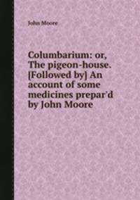 Columbarium: or, The pigeon-house. [Followed by] An account of some medicines prepar`d by John Moore