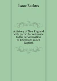 A history of New England with particular reference to the denomination of Christians called Baptists