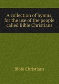 A collection of hymns, for the use of the people called Bible Christians