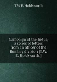 Campaign of the Indus, a series of letters from an officer of the Bombay division [T.W.E. Holdsworth.].