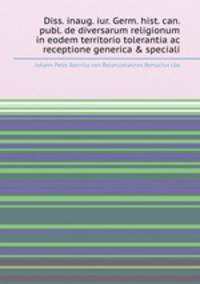 Diss. inaug. iur. Germ. hist. can. publ. de diversarum religionum in eodem territorio tolerantia ac receptione generica & speciali