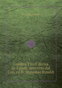 Guida a Tivoli divisa in 2 parti, descritta dal Can. co D. Stanislao Rinaldi