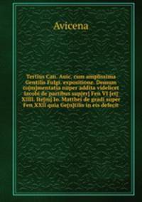 Tertius Can. Auic. cum amplissima Gentilis Fulgi. expositione. Demum co[m]mentatia nuper addita videlicet Iacobi de partibus sup[er] Fen VI [et] XIIII. Ite[m] Io. Matthei de gradi super Fen XXII quia Ge[n]tilis in eis defecit