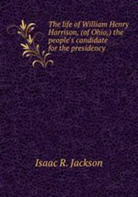 The life of William Henry Harrison, (of Ohio,) the people`s candidate for the presidency