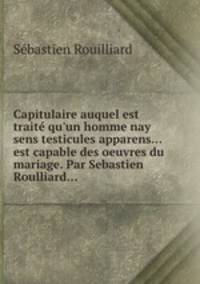 Capitulaire auquel est trait qu`un homme nay sens testicules apparens... est capable des oeuvres du mariage. Par Sebastien Roulliard...