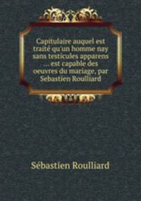 Capitulaire auquel est trait qu`un homme nay sans testicules apparens ... est capable des oeuvres du mariage, par Sebastien Roulliard