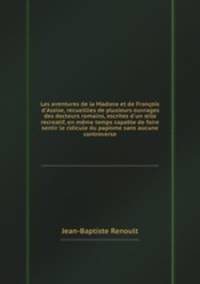 Les aventures de la Madona et de Franois d`Assise, recueillies de plusieurs ouvrages des docteurs romains, escrites d`un stile recreatif, en mme temps capable de faire sentir le ridicule du papisme sans aucune controverse