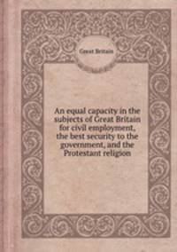 An equal capacity in the subjects of Great Britain for civil employment, the best security to the government, and the Protestant religion