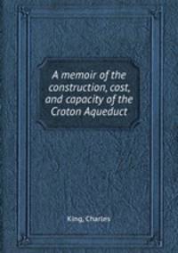 A memoir of the construction, cost, and capacity of the Croton Aqueduct