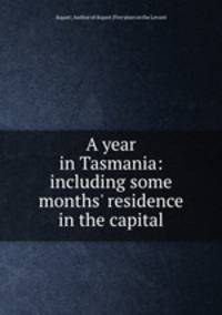 A year in Tasmania: including some months` residence in the capital
