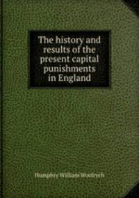 The history and results of the present capital punishments in England