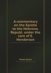 A commentary on the Epistle to the Hebrews. Republ. under the care of E. Henderson