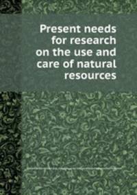 Present needs for research on the use and care of natural resources