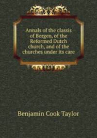 Annals of the classis of Bergen, of the Reformed Dutch church, and of the churches under its care