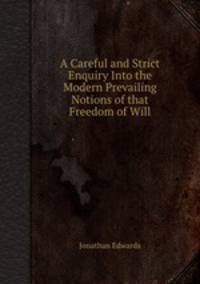A Careful and Strict Enquiry Into the Modern Prevailing Notions of that Freedom of Will