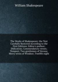The Works of Shakespeare: the Text Carefully Restored According to the First Editions: Editor`s preface; Didication; Commendatory verses; Tempest; Two gentlemen of Verona; Merry wives of Windsor; Twelfth night