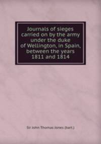 Journals of sieges carried on by the army under the duke of Wellington, in Spain, between the years 1811 and 1814