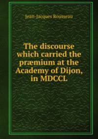 The discourse which carried the prmium at the Academy of Dijon, in MDCCL.