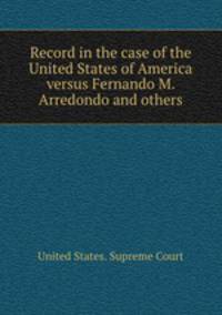 Record in the case of the United States of America versus Fernando M. Arredondo and others
