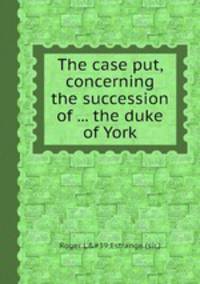 The case put, concerning the succession of ... the duke of York