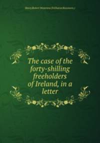 The case of the forty-shilling freeholders of Ireland, in a letter