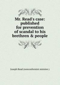 Mr. Read`s case: published for prevention of scandal to his brethren & people
