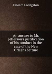 An answer to Mr. Jefferson`s justification of his conduct in the case of the New Orleans batture