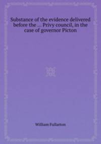 Substance of the evidence delivered before the ... Privy council, in the case of governor Picton