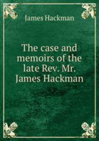 The case and memoirs of the late Rev. Mr. James Hackman