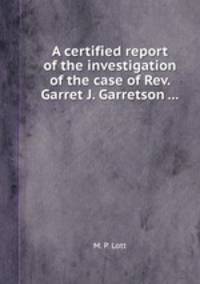 A certified report of the investigation of the case of Rev. Garret J. Garretson ...