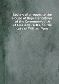 Review of a report to the House of Representatives of the Commonwealth of Massachusetts, on the case of William Vans