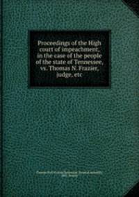 Proceedings of the High court of impeachment, in the case of the people of the state of Tennessee, vs. Thomas N. Frazier, judge, etc