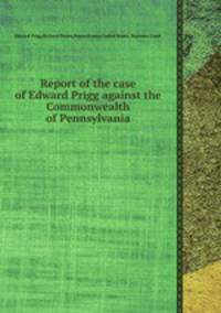 Report of the case of Edward Prigg against the Commonwealth of Pennsylvania