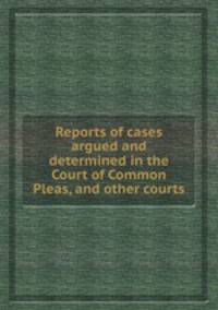 Reports of cases argued and determined in the Court of Common Pleas, and other courts