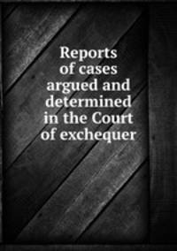 Reports of cases argued and determined in the Court of exchequer