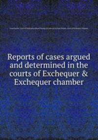 Reports of cases argued and determined in the courts of Exchequer & Exchequer chamber