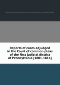 Reports of cases adjudged in the Court of common pleas of the first judicial district of Pennsylvania [1801-1814]