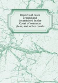 Reports of cases argued and determined in the Court of common pleas, and other courts